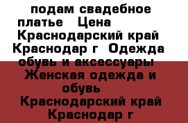 подам свадебное платье › Цена ­ 12 000 - Краснодарский край, Краснодар г. Одежда, обувь и аксессуары » Женская одежда и обувь   . Краснодарский край,Краснодар г.